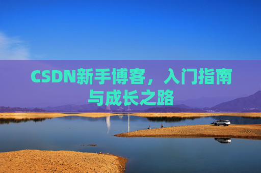 CSDN新手博客,入门指南与成长之路 CSDN新手博客,入门指南与成长之路