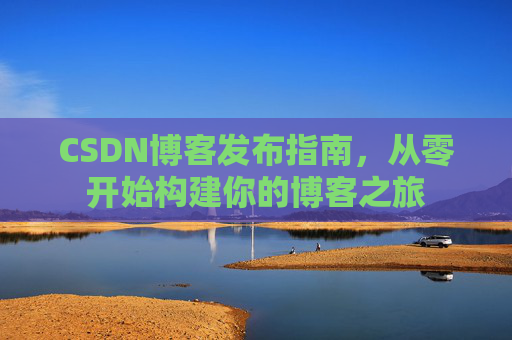 CSDN博客发布指南，从零开始构建你的博客之旅